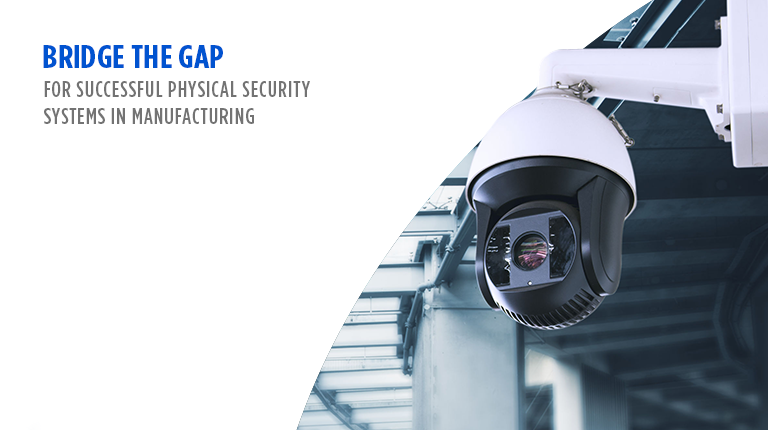 Bridge the Gap for Successful Physical Security Systems in Manufacturing